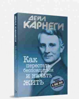 Книга Карнеги Д. Как перестать беспокоиться и начать жить, б-7990, Баград.рф